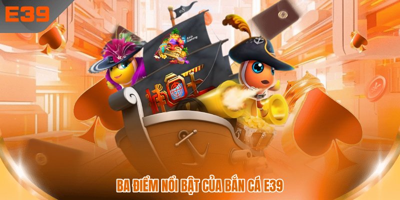 Ba điểm nổi bật của bắn cá E39 