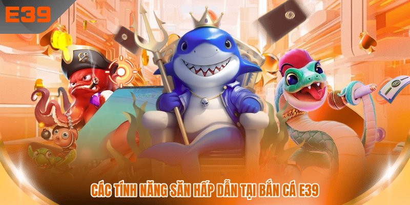 Các tính năng săn hấp dẫn tại bắn cá E39 