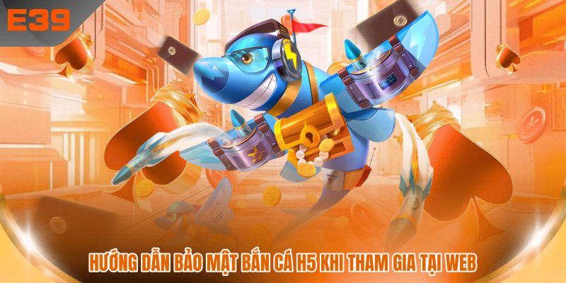 Hướng dẫn bảo mật bắn cá H5 khi tham gia tại web