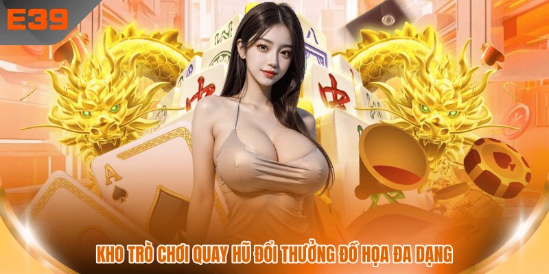 Kho trò chơi quay hũ đổi thưởng đồ họa đa dạng