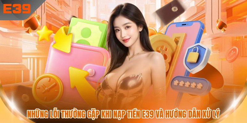 Những lỗi thường gặp khi nạp tiền E39 và hướng dẫn xử lý 